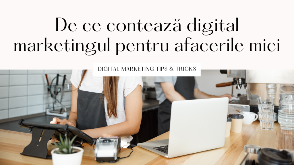 De ce contează digital marketing-ul pentru afacerile mici?